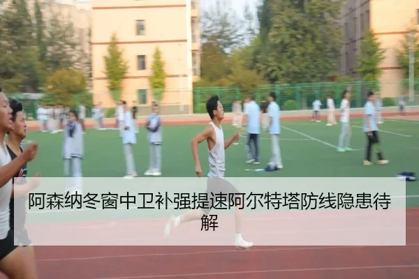 阿森纳冬窗中卫补强提速阿尔特塔防线隐患待解