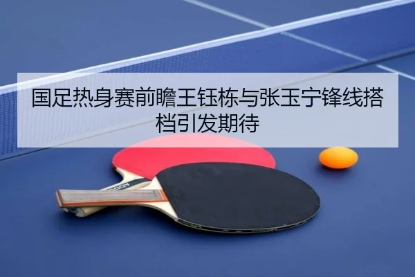国足热身赛前瞻王钰栋与张玉宁锋线搭档引发期待