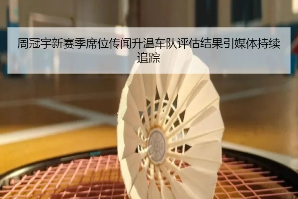 周冠宇新赛季席位传闻升温车队评估结果引媒体持续追踪
