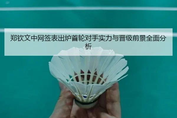 郑钦文中网签表出炉首轮对手实力与晋级前景全面分析